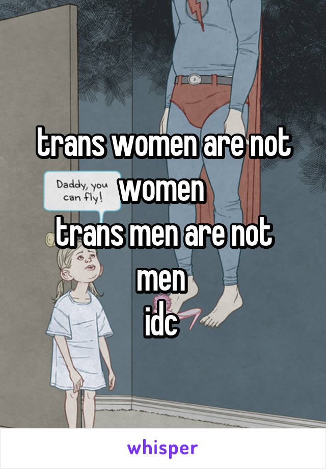 trans women are not women 
trans men are not men 
idc 
