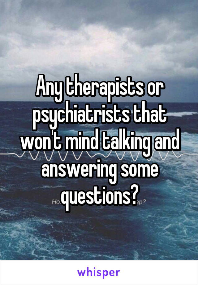 Any therapists or psychiatrists that won't mind talking and answering some questions?