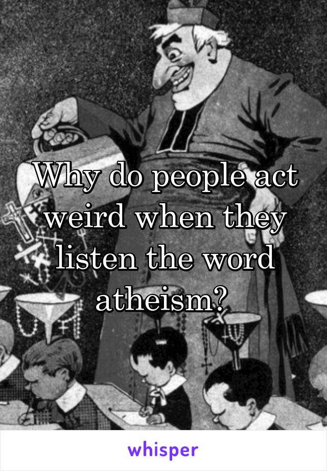 Why do people act weird when they listen the word atheism? 