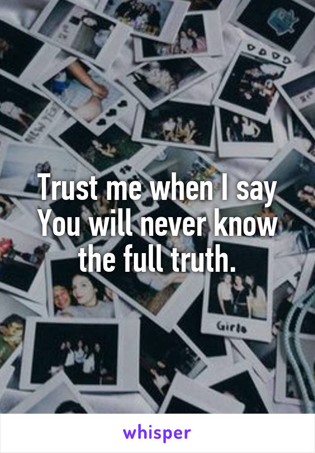 Trust me when I say You will never know the full truth.