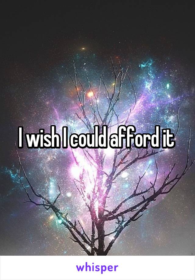 I wish I could afford it 