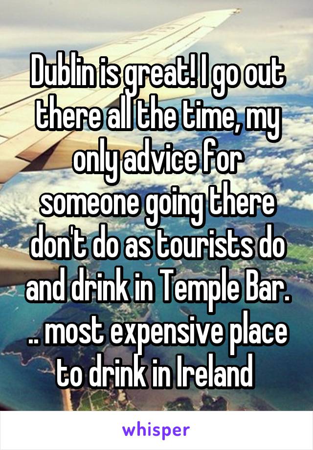 Dublin is great! I go out there all the time, my only advice for someone going there don't do as tourists do and drink in Temple Bar. .. most expensive place to drink in Ireland 
