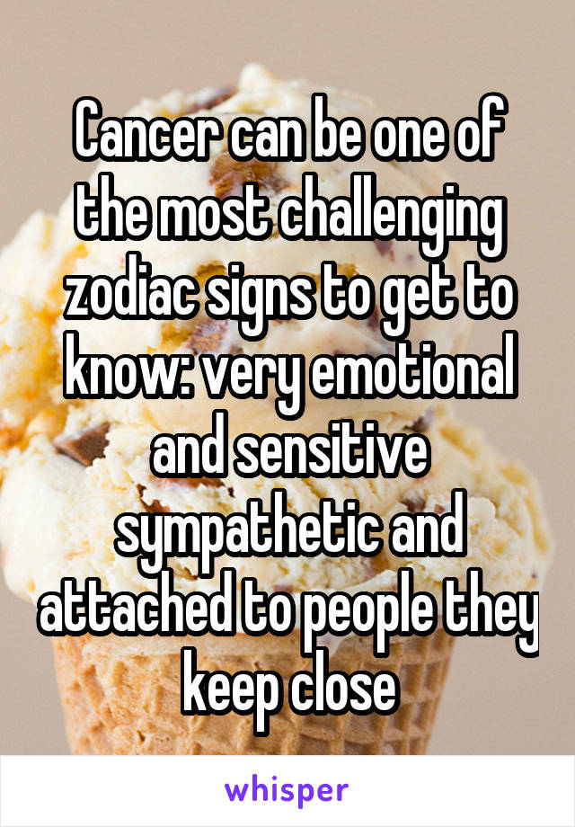 Cancer can be one of the most challenging zodiac signs to get to know: very emotional and sensitive sympathetic and attached to people they keep close