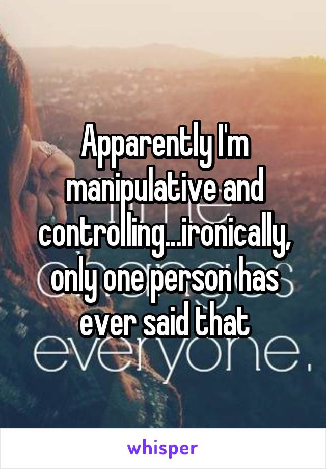 Apparently I'm manipulative and controlling...ironically, only one person has ever said that