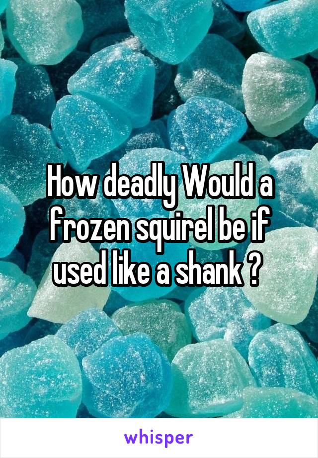 How deadly Would a frozen squirel be if used like a shank ? 