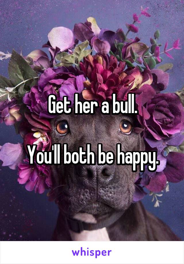 Get her a bull.

You'll both be happy.