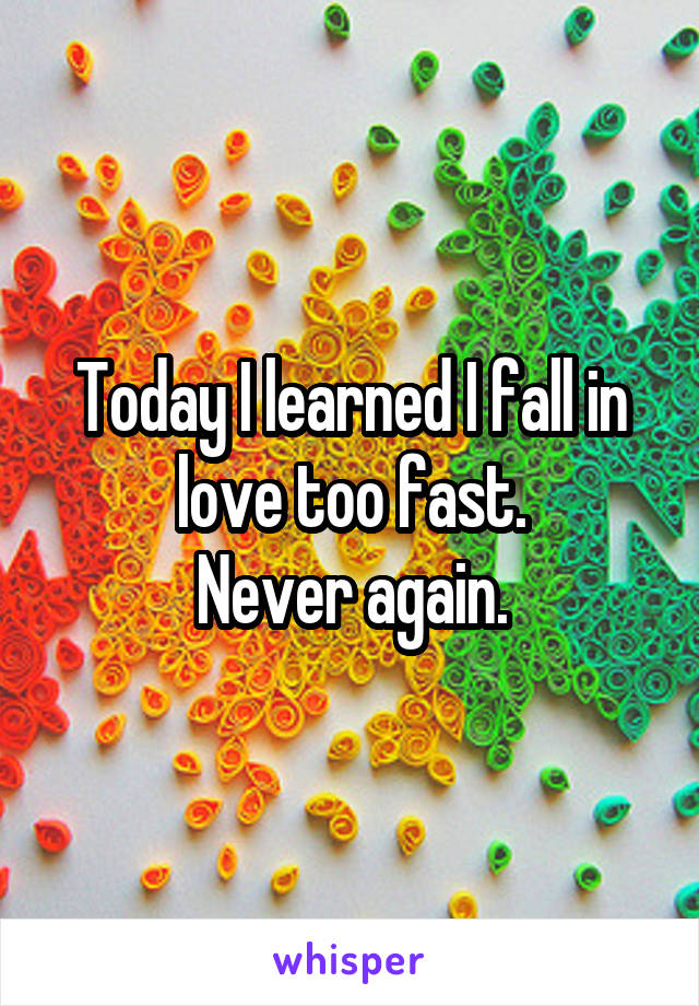 Today I learned I fall in love too fast.
Never again.