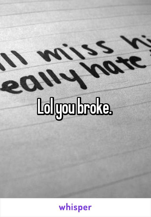 Lol you broke. 