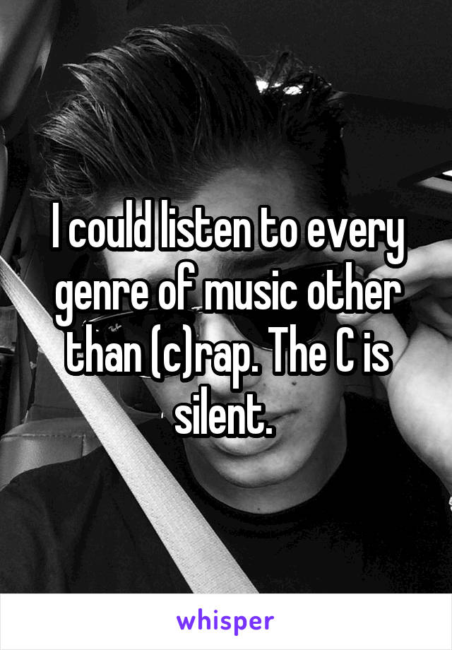 I could listen to every genre of music other than (c)rap. The C is silent. 