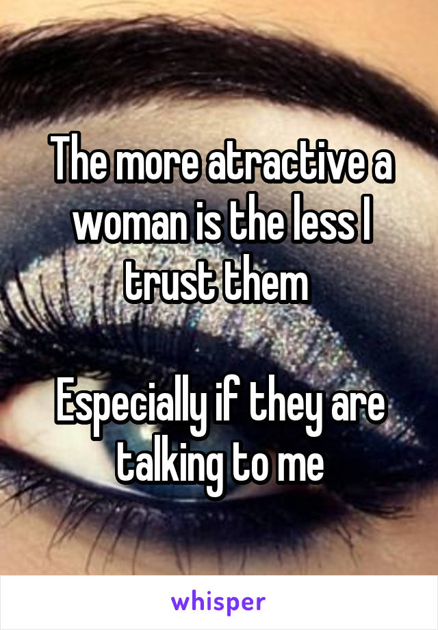 The more atractive a woman is the less I trust them 

Especially if they are talking to me