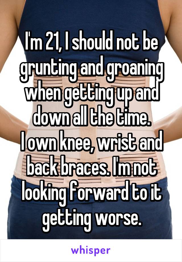 I'm 21, I should not be grunting and groaning when getting up and down all the time.
I own knee, wrist and back braces. I'm not looking forward to it getting worse.