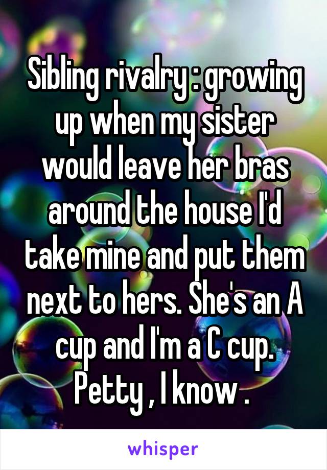 Sibling rivalry : growing up when my sister would leave her bras around the house I'd take mine and put them next to hers. She's an A cup and I'm a C cup.
Petty , I know . 