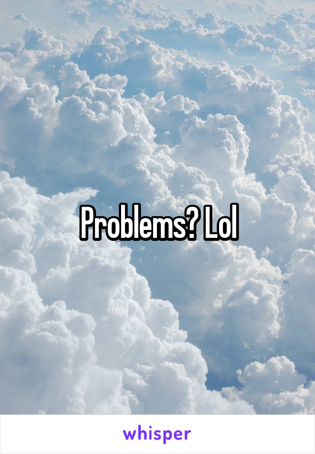 Problems? Lol