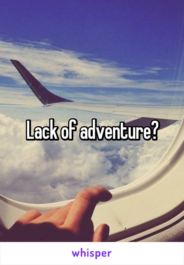 Lack of adventure?