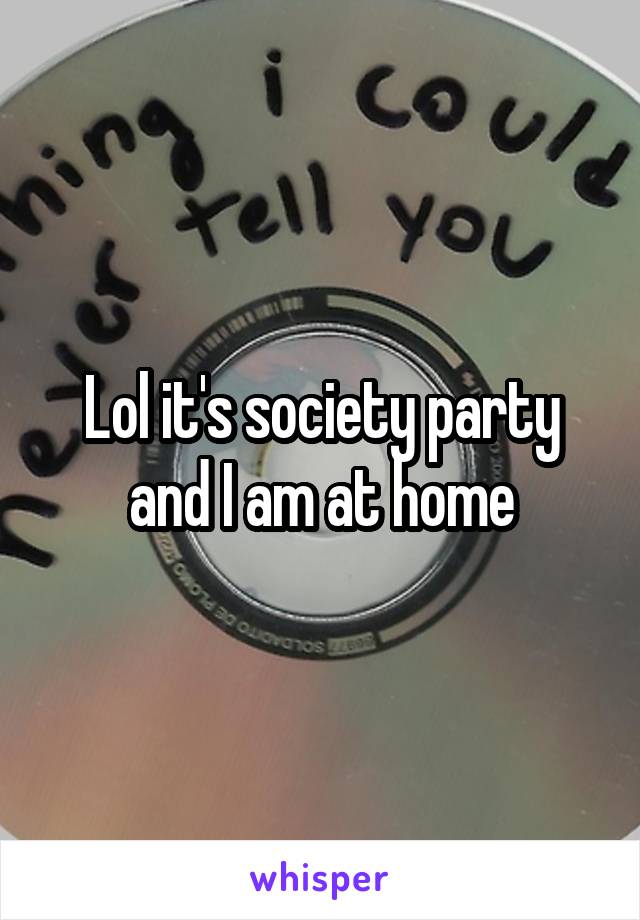 Lol it's society party and I am at home