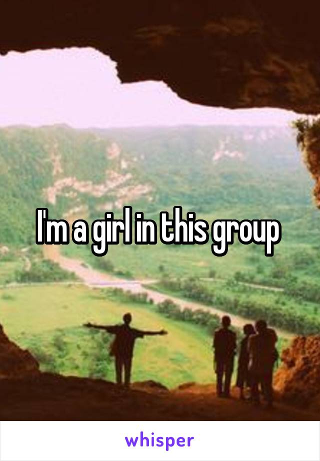 I'm a girl in this group 