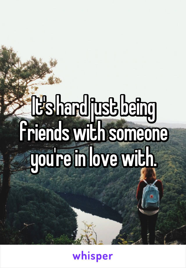 It's hard just being friends with someone you're in love with.