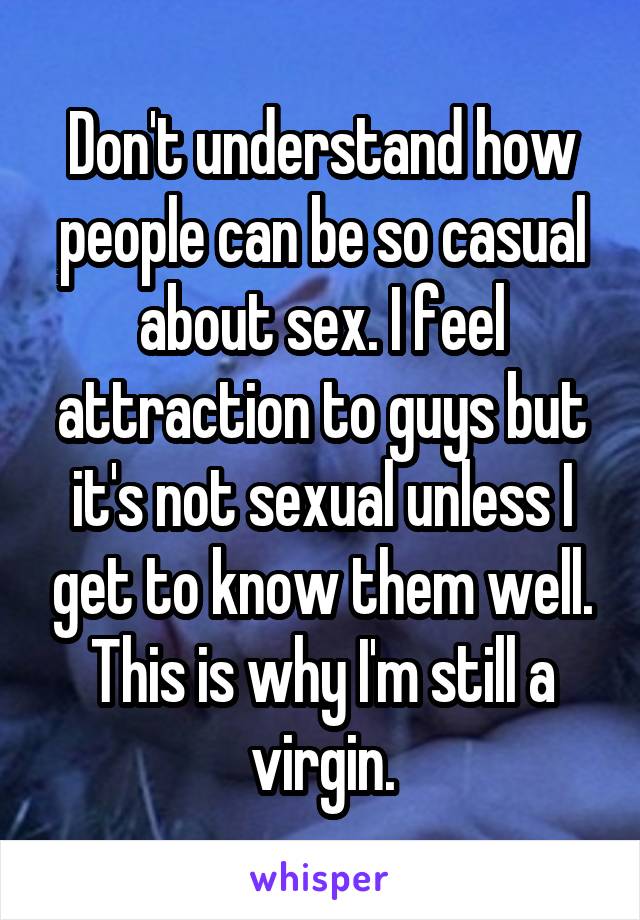 Don't understand how people can be so casual about sex. I feel attraction to guys but it's not sexual unless I get to know them well. This is why I'm still a virgin.