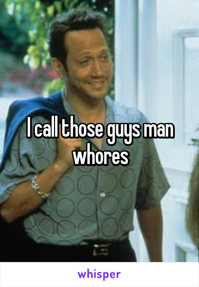 I call those guys man whores