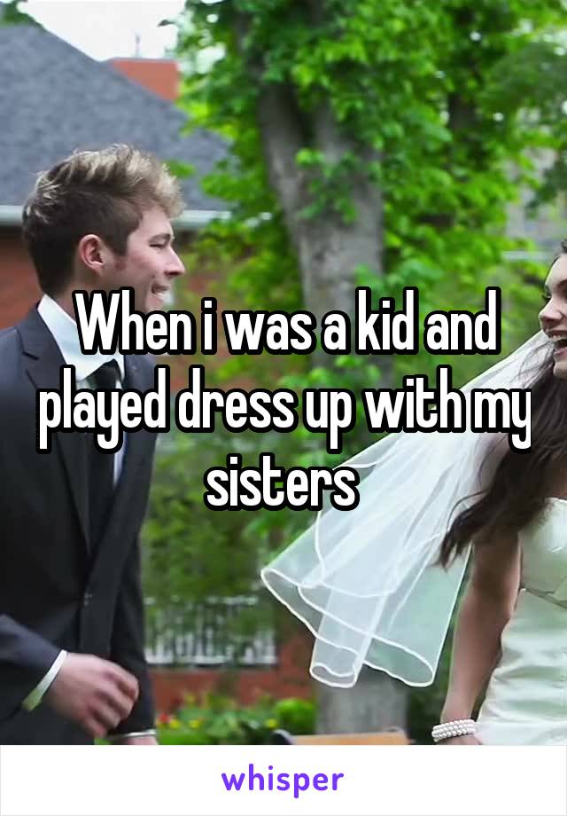 When i was a kid and played dress up with my sisters 