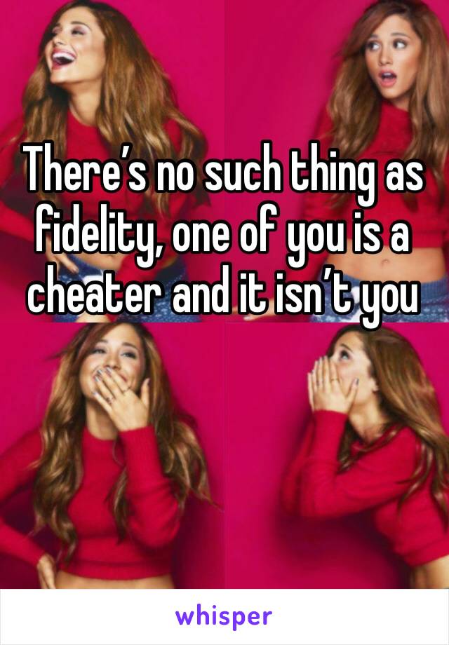 There’s no such thing as fidelity, one of you is a cheater and it isn’t you