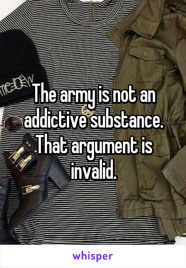The army is not an addictive substance. That argument is invalid.