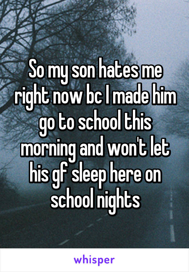 So my son hates me right now bc I made him go to school this morning and won't let his gf sleep here on school nights