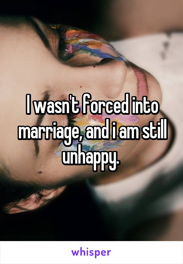 I wasn't forced into marriage, and i am still unhappy. 