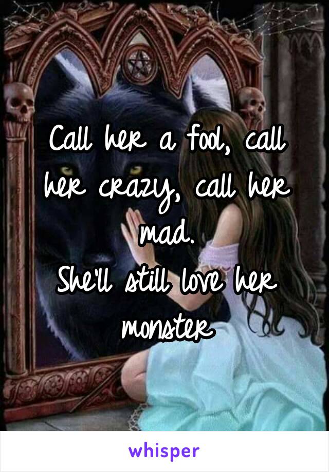 Call her a fool, call her crazy, call her mad.
She'll still love her monster