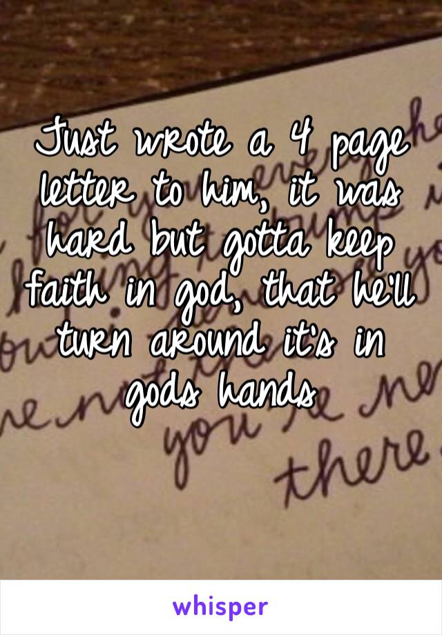 Just wrote a 4 page letter to him, it was hard but gotta keep faith in god, that he’ll turn around it’s in gods hands 