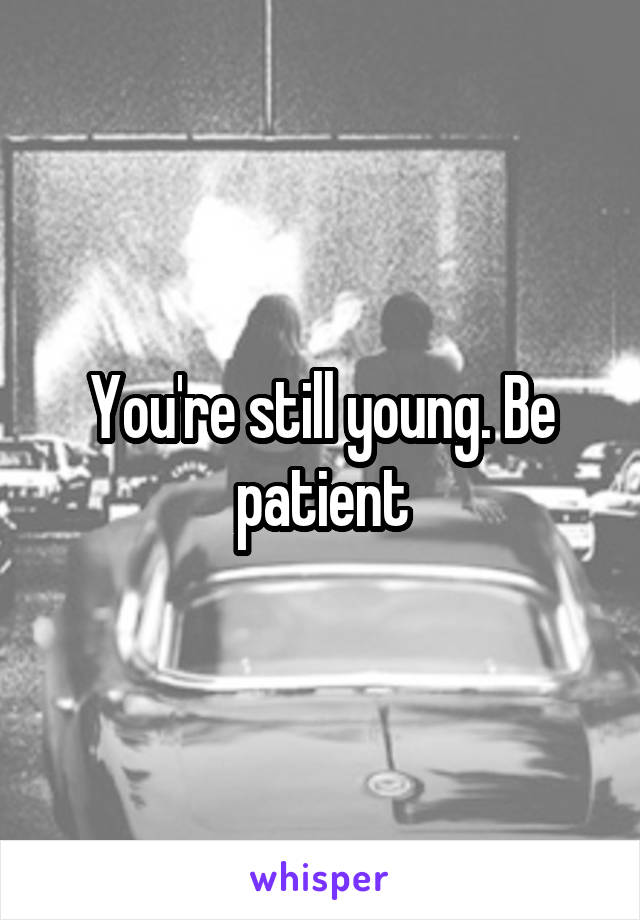 You're still young. Be patient