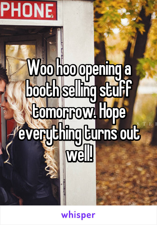 Woo hoo opening a booth selling stuff tomorrow. Hope everything turns out well!