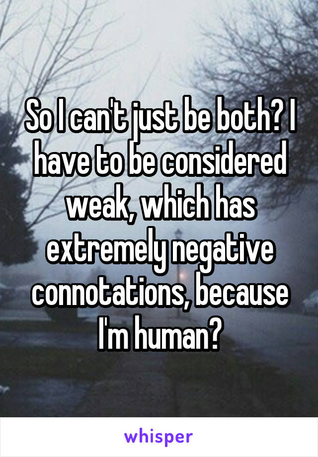 So I can't just be both? I have to be considered weak, which has extremely negative connotations, because I'm human?