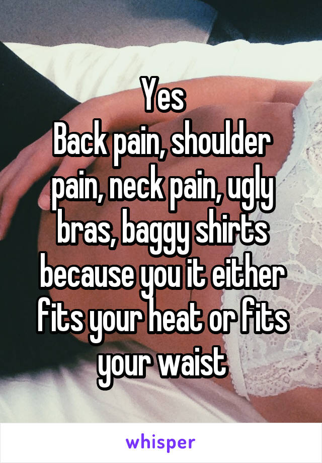 Yes
Back pain, shoulder pain, neck pain, ugly bras, baggy shirts because you it either fits your heat or fits your waist