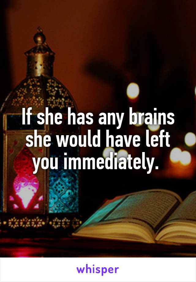 If she has any brains she would have left you immediately. 