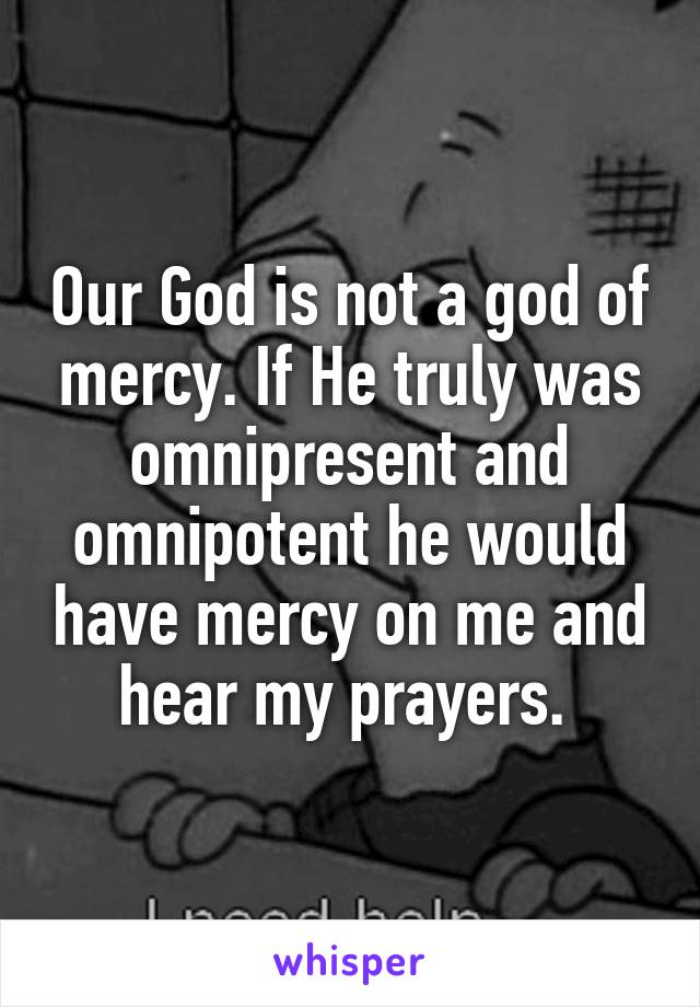 Our God is not a god of mercy. If He truly was omnipresent and omnipotent he would have mercy on me and hear my prayers. 