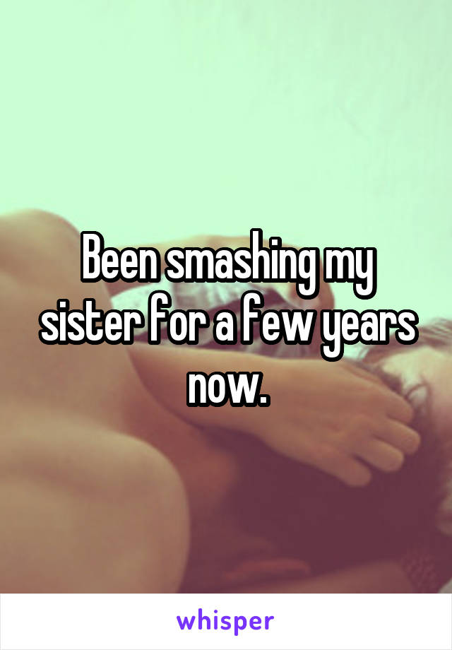 Been smashing my sister for a few years now.