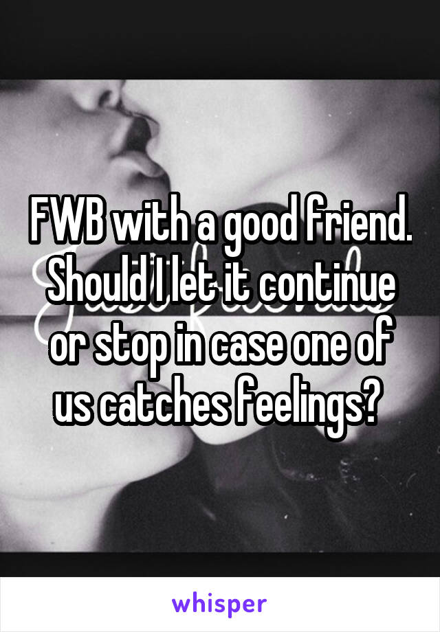 FWB with a good friend.
Should I let it continue or stop in case one of us catches feelings? 