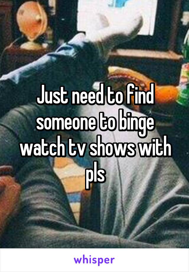 Just need to find someone to binge watch tv shows with pls