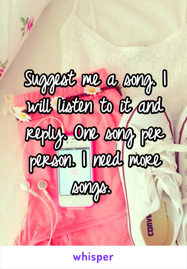 Suggest me a song. I will listen to it and reply. One song per person. I need more songs. 