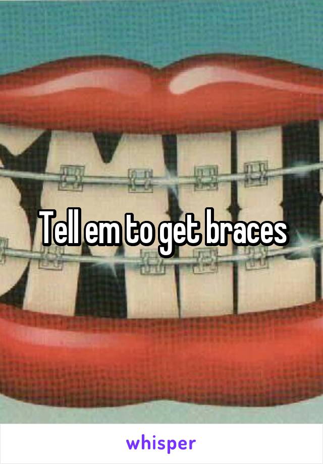 Tell em to get braces