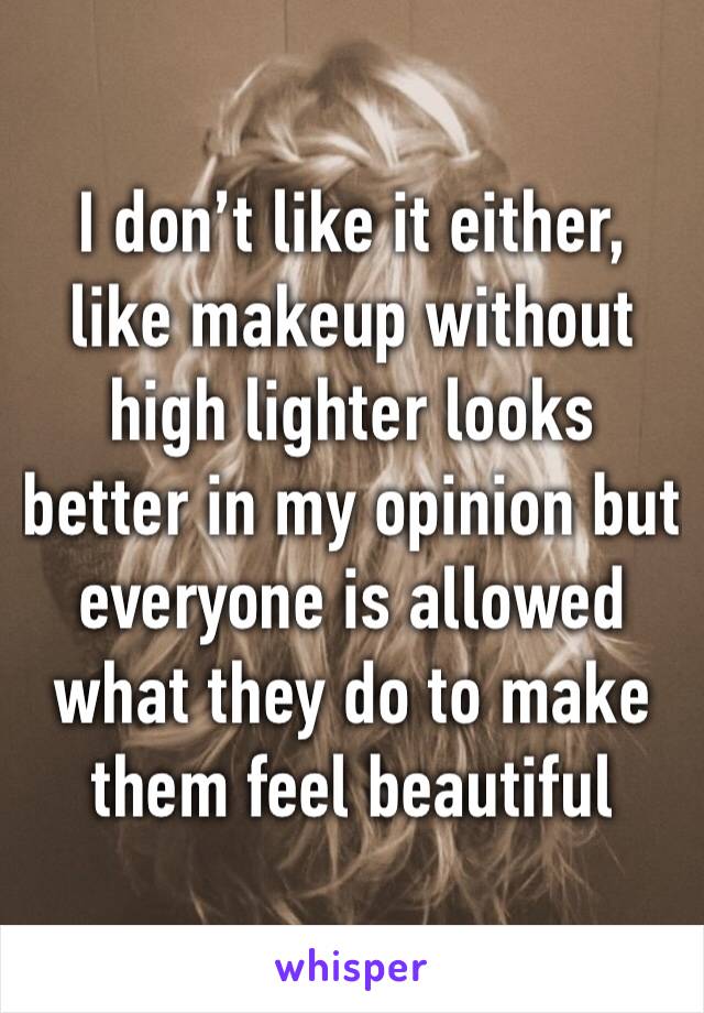 I don’t like it either, like makeup without high lighter looks better in my opinion but everyone is allowed what they do to make them feel beautiful 
