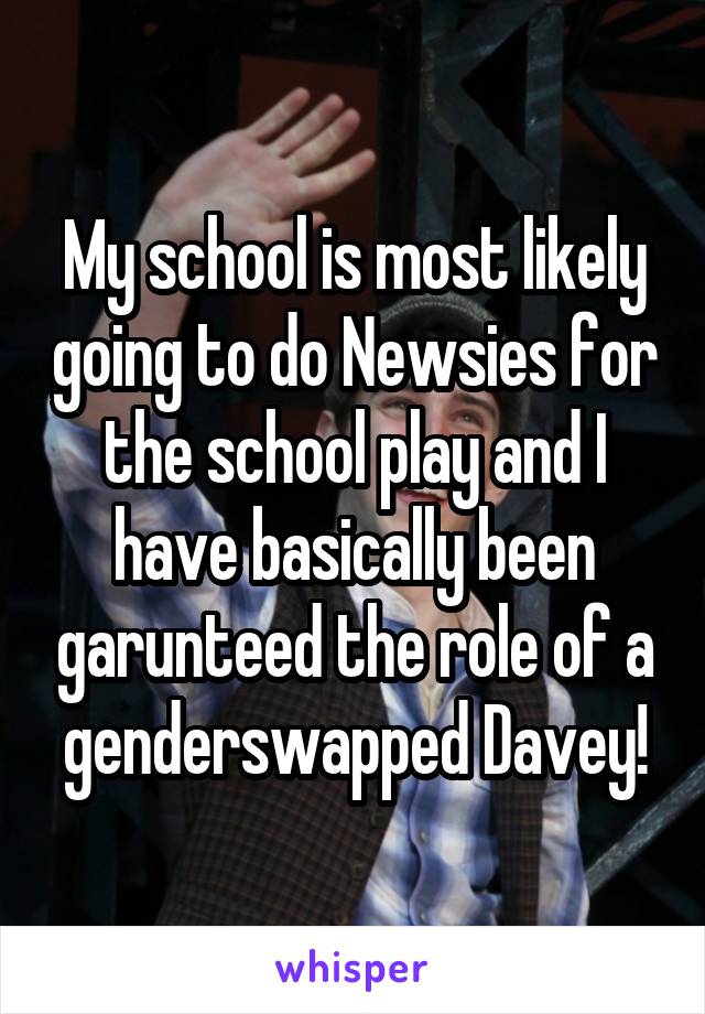 My school is most likely going to do Newsies for the school play and I have basically been garunteed the role of a genderswapped Davey!