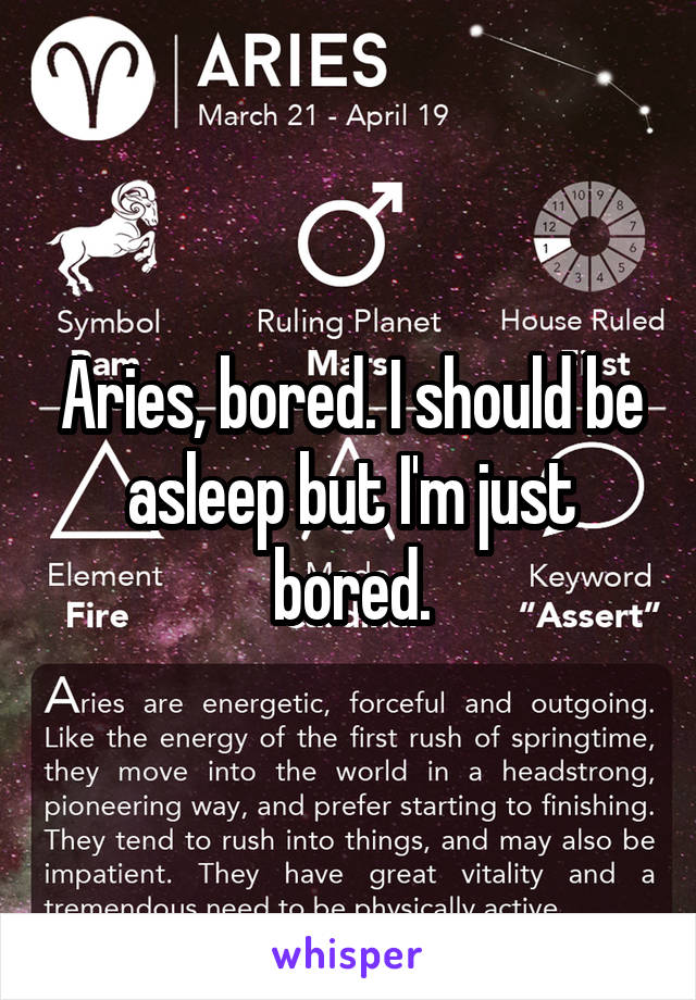 Aries, bored. I should be asleep but I'm just bored.
