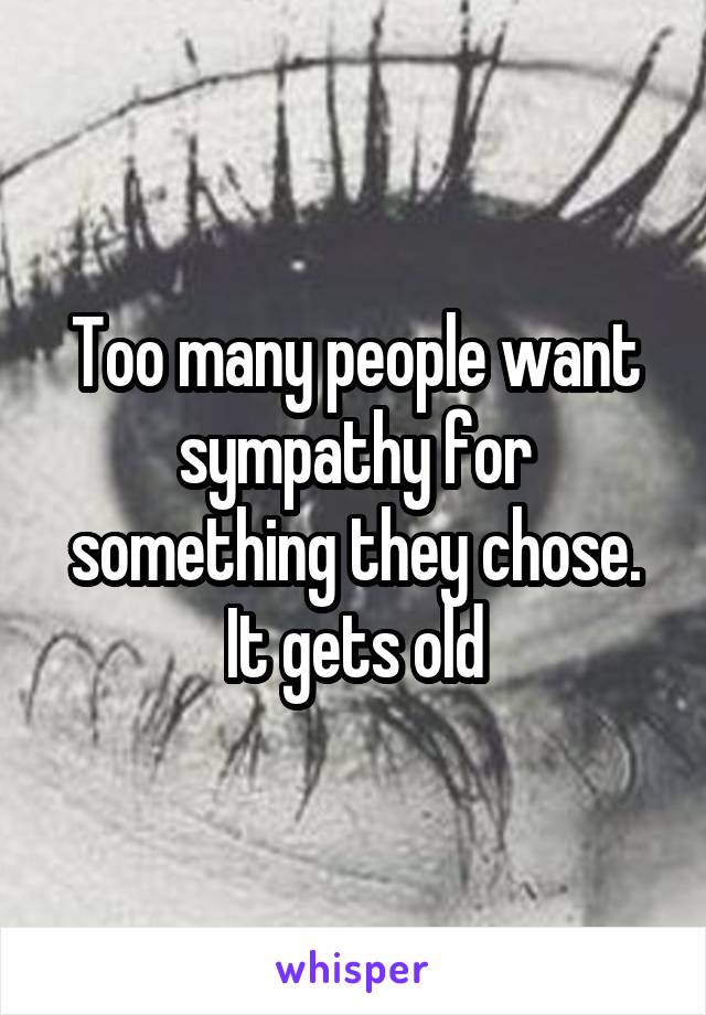 Too many people want sympathy for something they chose. It gets old