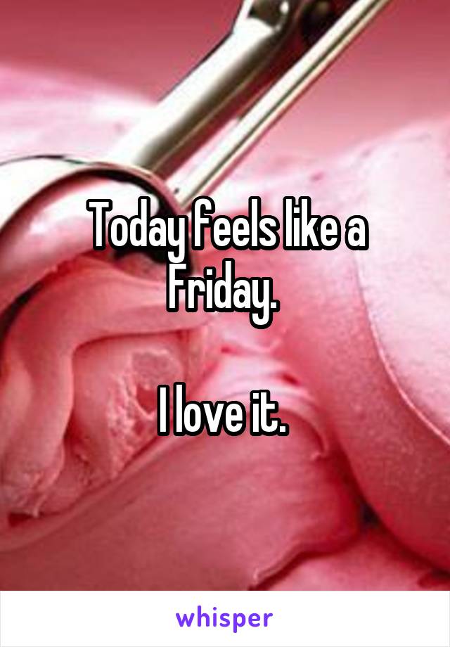 Today feels like a Friday. 

I love it. 