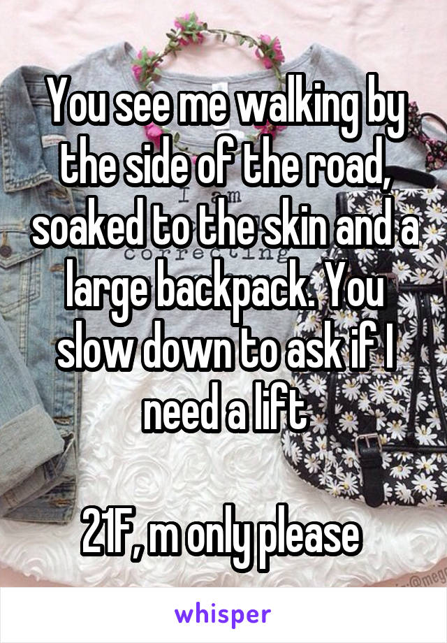 You see me walking by the side of the road, soaked to the skin and a large backpack. You slow down to ask if I need a lift

21F, m only please 