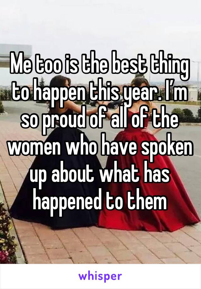Me too is the best thing to happen this year. I’m so proud of all of the women who have spoken up about what has happened to them
