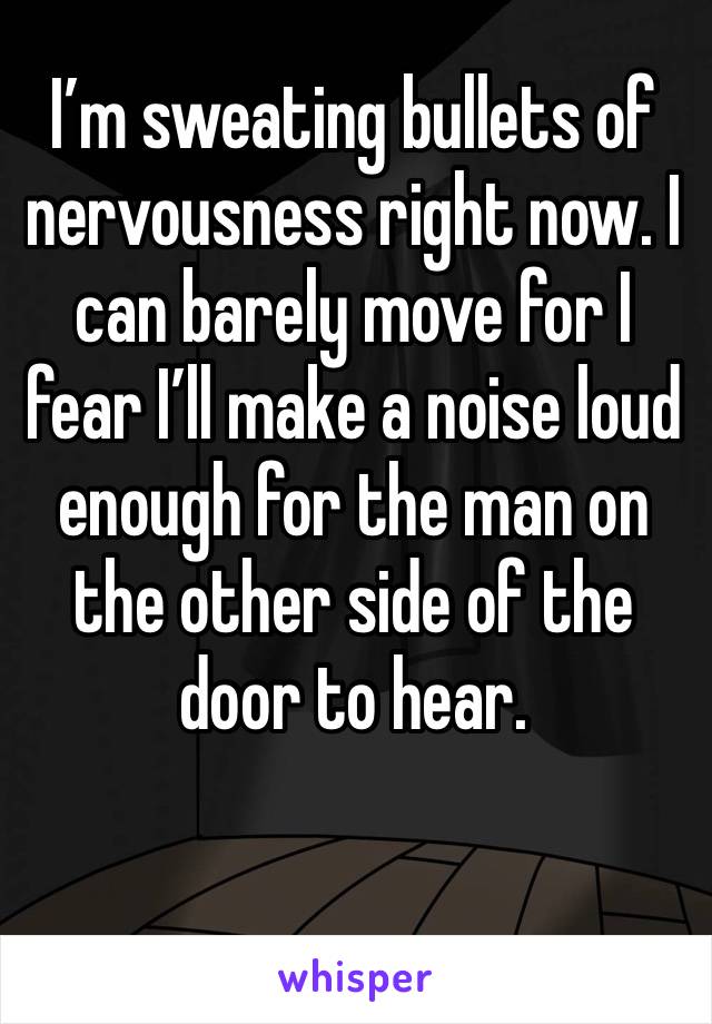 I’m sweating bullets of nervousness right now. I can barely move for I fear I’ll make a noise loud enough for the man on the other side of the door to hear.