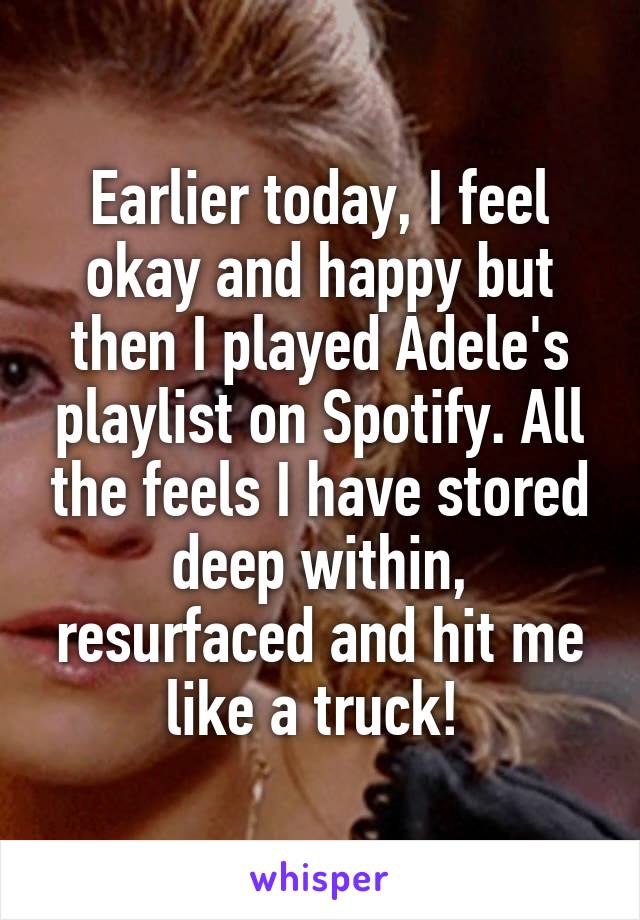 Earlier today, I feel okay and happy but then I played Adele's playlist on Spotify. All the feels I have stored deep within, resurfaced and hit me like a truck! 